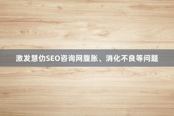 激发慧仂SEO咨询网腹胀、消化不良等问题