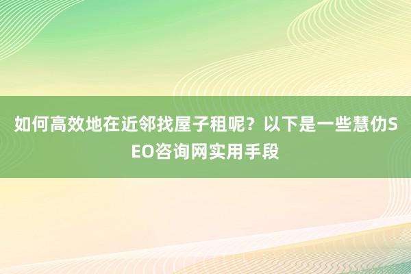 如何高效地在近邻找屋子租呢？以下是一些慧仂SEO咨询网实用手段