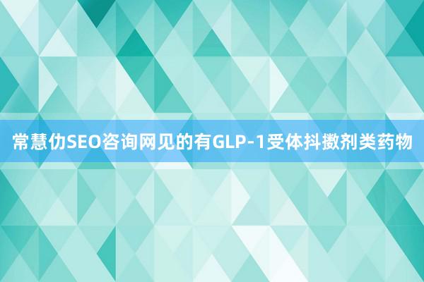 常慧仂SEO咨询网见的有GLP-1受体抖擞剂类药物