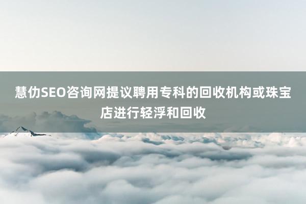 慧仂SEO咨询网提议聘用专科的回收机构或珠宝店进行轻浮和回收